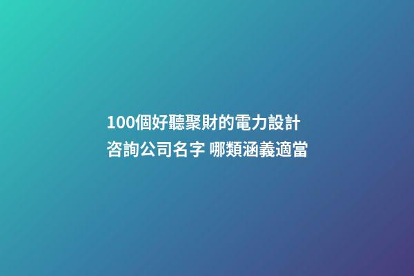 100個好聽聚財的電力設計咨詢公司名字 哪類涵義適當-第1張-公司起名-玄機派